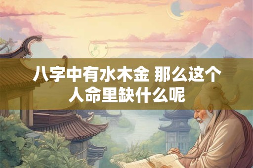 八字中有水木金 那么这个人命里缺什么呢