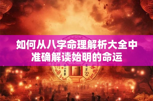 如何从八字命理解析大全中准确解读始明的命运