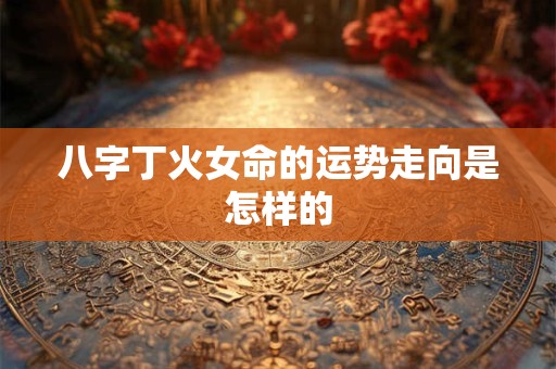 八字丁火女命的运势走向是怎样的