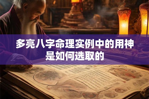 多亮八字命理实例中的用神是如何选取的