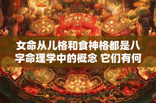 女命从儿格和食神格都是八字命理学中的概念 它们有何区别