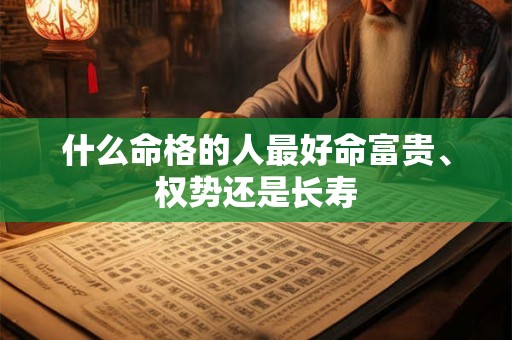 什么命格的人最好命富贵、权势还是长寿