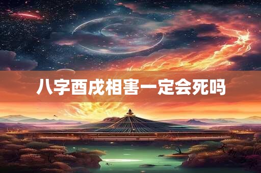 八字酉戌相害一定会死吗