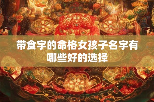 带食字的命格女孩子名字有哪些好的选择