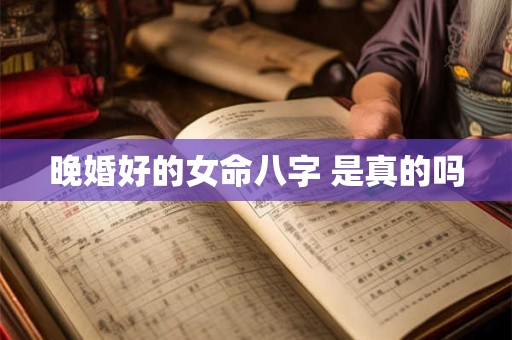 晚婚好的女命八字 是真的吗