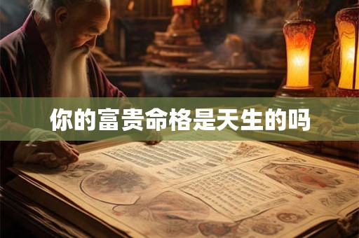 详细阅读:你的富贵命格是天生的吗 你的富贵命格是天生的吗