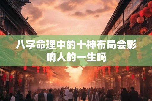 八字命理中的十神布局会影响人的一生吗