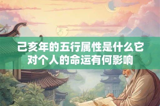己亥年的五行属性是什么它对个人的命运有何影响
