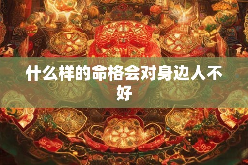 什么样的命格会对身边人不好