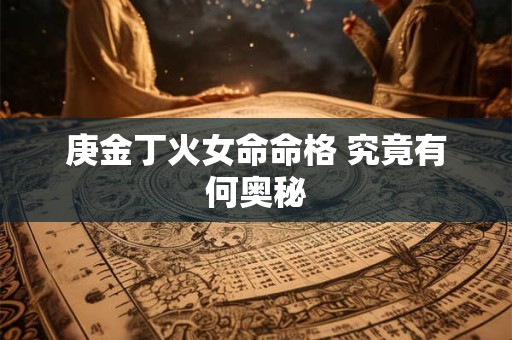 庚金丁火女命命格 究竟有何奥秘