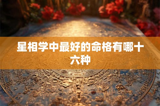 星相学中最好的命格有哪十六种 星相学中最好的命格有哪十六种