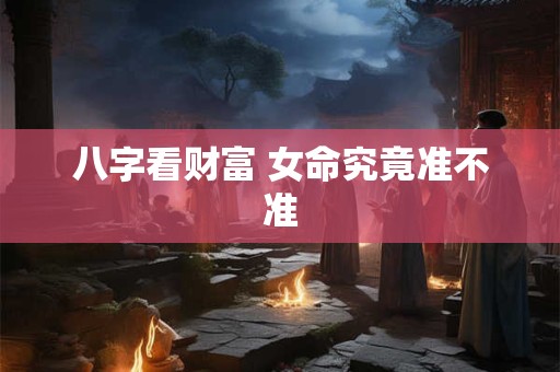 八字看财富 女命究竟准不准