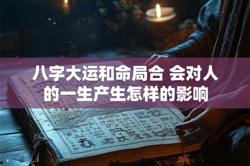 八字大运和命局合 会对人的一生产生怎样的影响