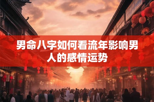 男命八字如何看流年影响男人的感情运势