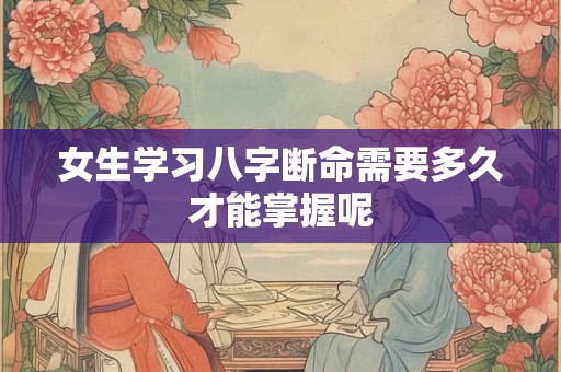 女生学习八字断命需要多久才能掌握呢