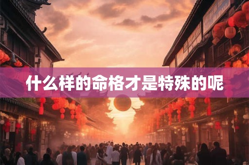 什么样的命格才是特殊的呢