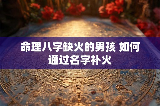 命理八字缺火的男孩 如何通过名字补火