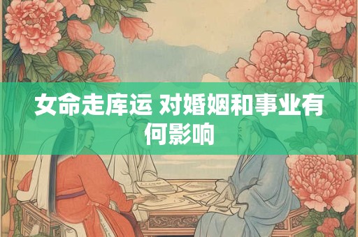 女命走库运 对婚姻和事业有何影响
