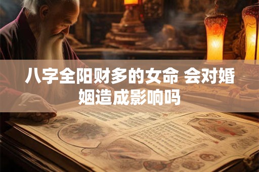 八字全阳财多的女命 会对婚姻造成影响吗