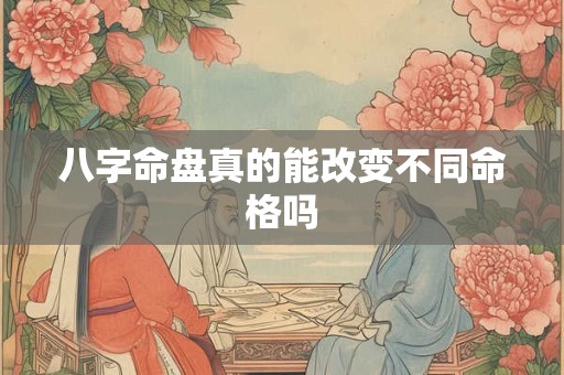 八字命盘真的能改变不同命格吗