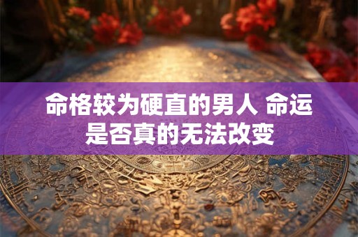 命格较为硬直的男人 命运是否真的无法改变