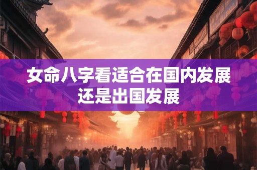 女命八字看适合在国内发展还是出国发展