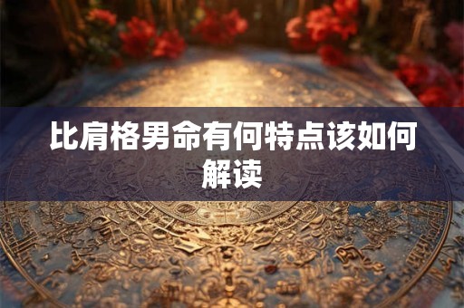 详细阅读:比肩格男命有何特点该如何解读 比肩格男命有何特点该如何解读