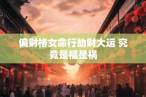 偏财格女命行劫财大运 究竟是福是祸