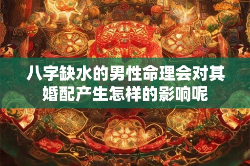 八字缺水的男性命理会对其婚配产生怎样的影响呢