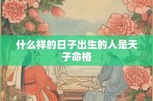 什么样的日子出生的人是天子命格