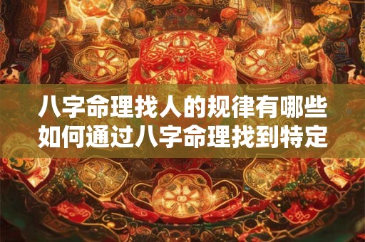 八字命理找人的规律有哪些如何通过八字命理找到特定的人