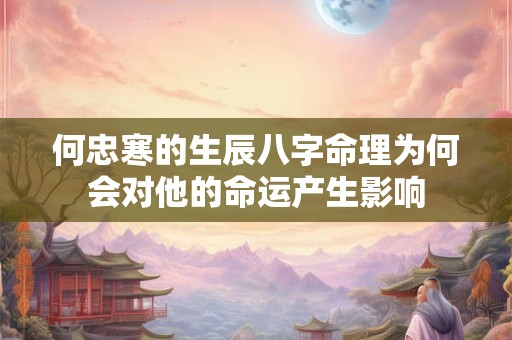 何忠寒的生辰八字命理为何会对他的命运产生影响 何忠寒的生辰八字命理为何会对他的命运产生影响
