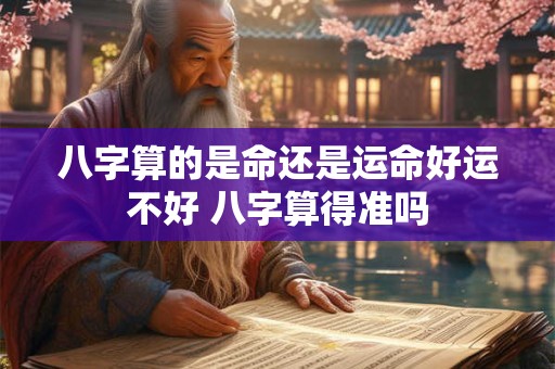 八字算的是命还是运命好运不好 八字算得准吗