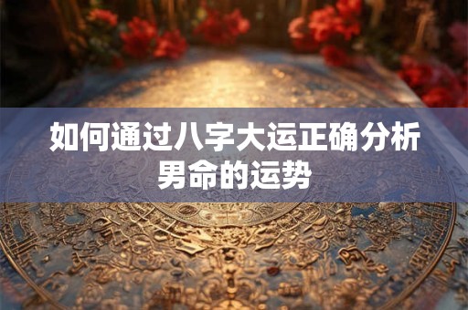 如何通过八字大运正确分析男命的运势