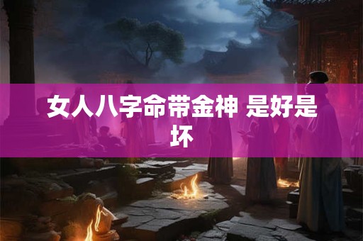 女人八字命带金神 是好是坏