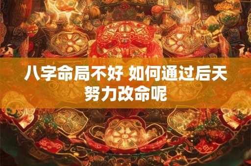 八字命局不好 如何通过后天努力改命呢