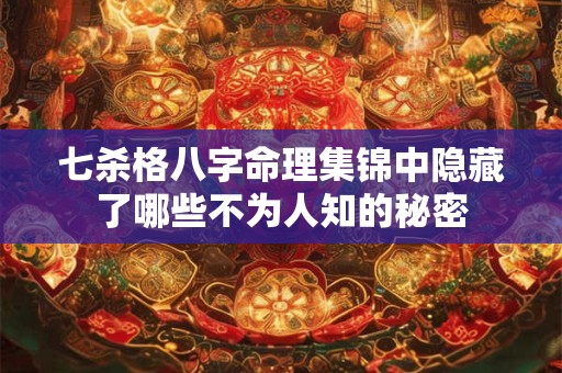 七杀格八字命理集锦中隐藏了哪些不为人知的秘密