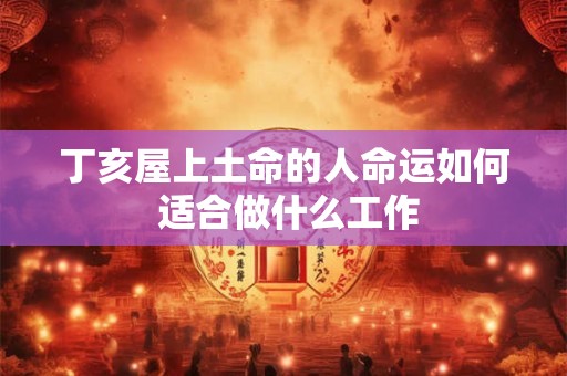 丁亥屋上土命的人命运如何 适合做什么工作