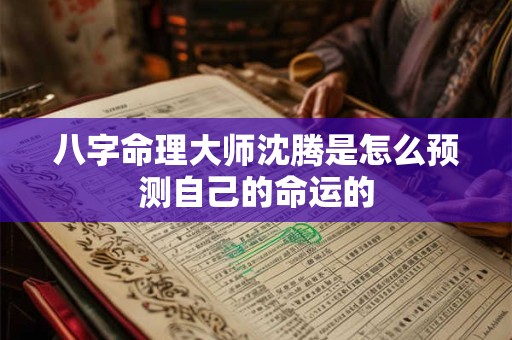 八字命理大师沈腾是怎么预测自己的命运的