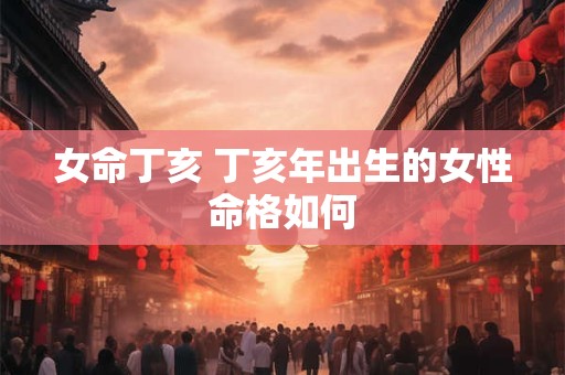 女命丁亥 丁亥年出生的女性命格如何