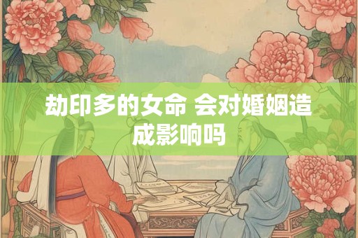 劫印多的女命 会对婚姻造成影响吗