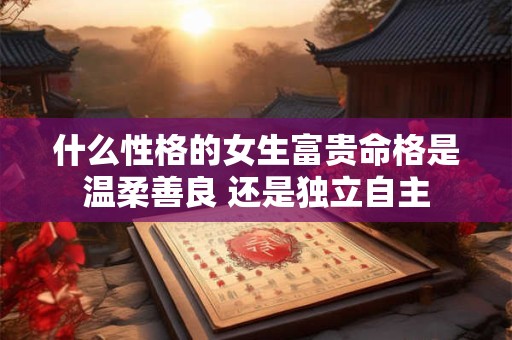 什么性格的女生富贵命格是温柔善良 还是独立自主