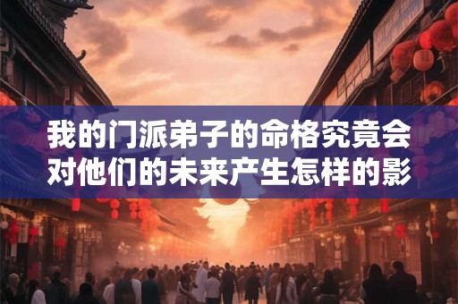 我的门派弟子的命格究竟会对他们的未来产生怎样的影响