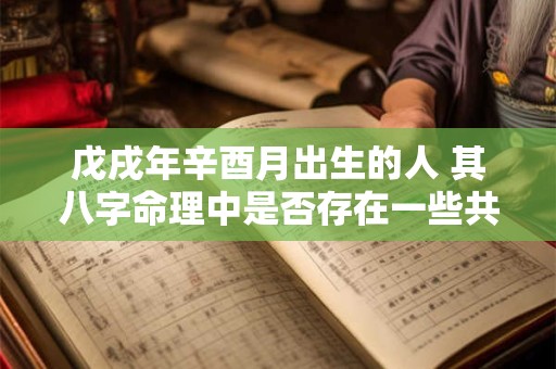 戊戌年辛酉月出生的人 其八字命理中是否存在一些共性或特点