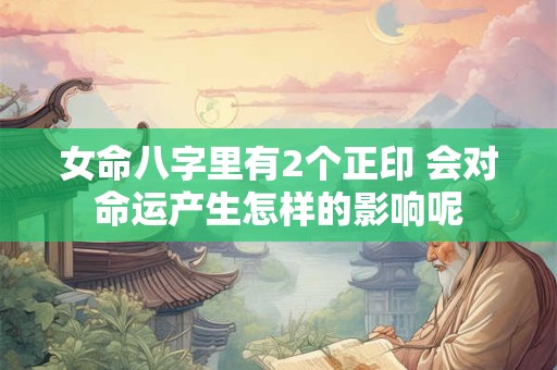 女命八字里有2个正印 会对命运产生怎样的影响呢