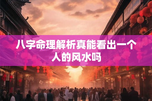 八字命理解析真能看出一个人的风水吗