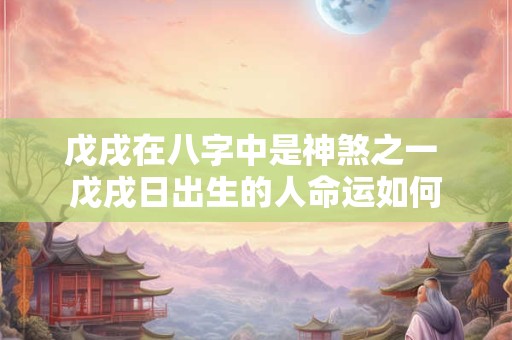 戊戌在八字中是神煞之一 戊戌日出生的人命运如何