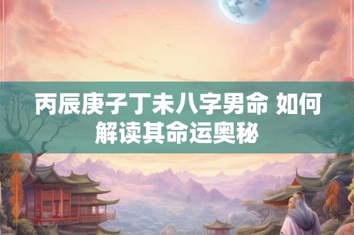 丙辰庚子丁未八字男命 如何解读其命运奥秘