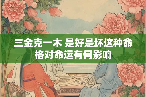三金克一木 是好是坏这种命格对命运有何影响
