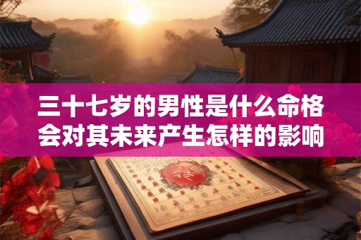 三十七岁的男性是什么命格会对其未来产生怎样的影响